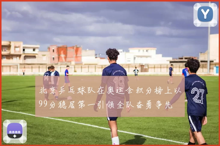 北京乒乓球队在奥运会积分榜上以99分稳居第一引领全队奋勇争先