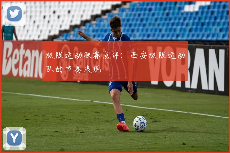 极限运动联赛点评：西安极限运动队的节奏表现