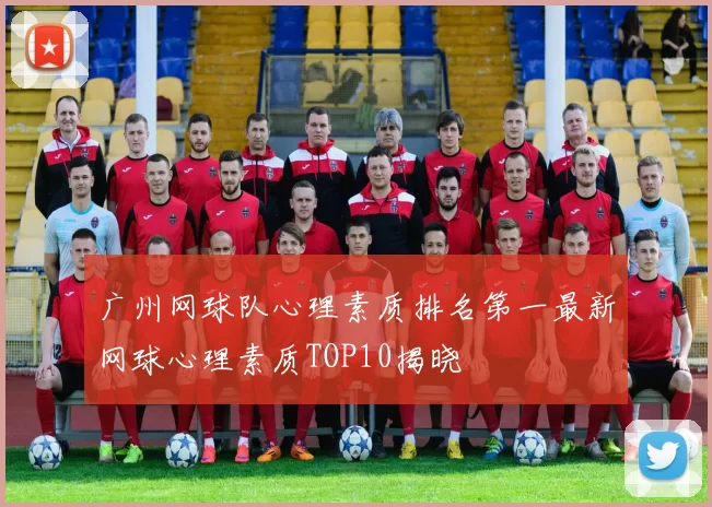 广州网球队心理素质排名第一最新网球心理素质TOP10揭晓