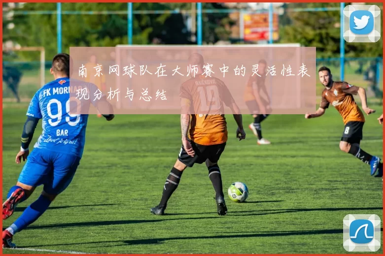 南京网球队在大师赛中的灵活性表现分析与总结