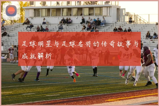 足球明星与足球名将的传奇故事与成就解析