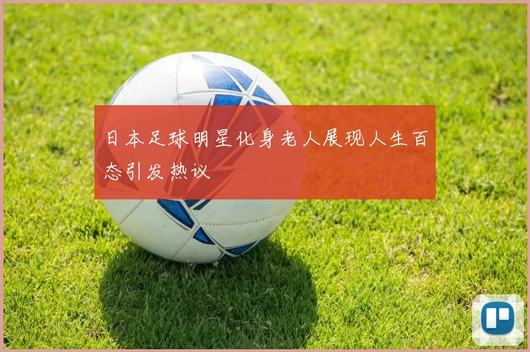 日本足球明星化身老人展现人生百态引发热议