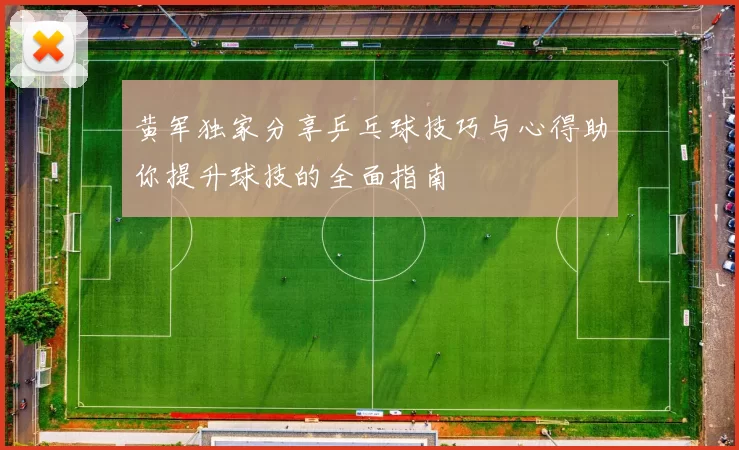 黄军独家分享乒乓球技巧与心得助你提升球技的全面指南