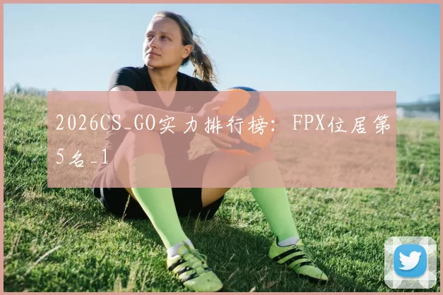 2026CS_GO实力排行榜：FPX位居第5名_1