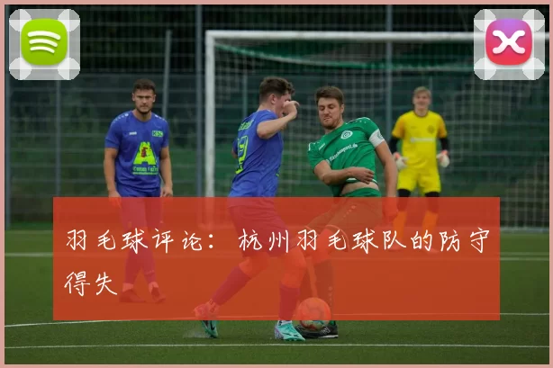 羽毛球评论：杭州羽毛球队的防守得失