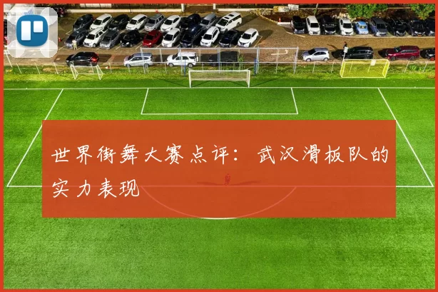 世界街舞大赛点评：武汉滑板队的实力表现