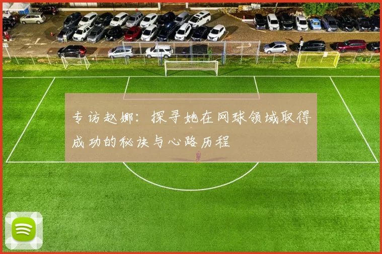 专访赵娜：探寻她在网球领域取得成功的秘诀与心路历程