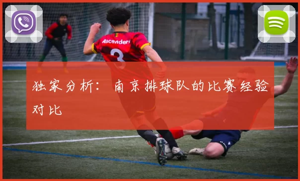 独家分析：南京排球队的比赛经验对比