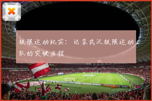 极限运动纪实：记录武汉极限运动队的突破历程