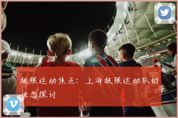 极限运动焦点：上海极限运动队的状态探讨